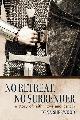 No Retreat, No Surrender: A Story of Faith, Love and Cancer. by Sherwood, Dena