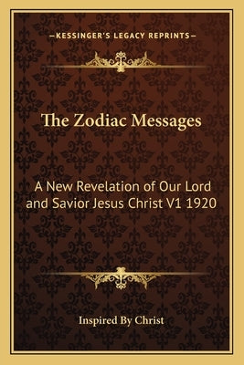The Zodiac Messages: A New Revelation of Our Lord and Savior Jesus Christ V1 1920 by Inspired by Christ