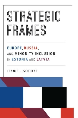 Strategic Frames: Europe, Russia, and Minority Inclusion in Estonia and Latvia by Schulze, Jennie L.