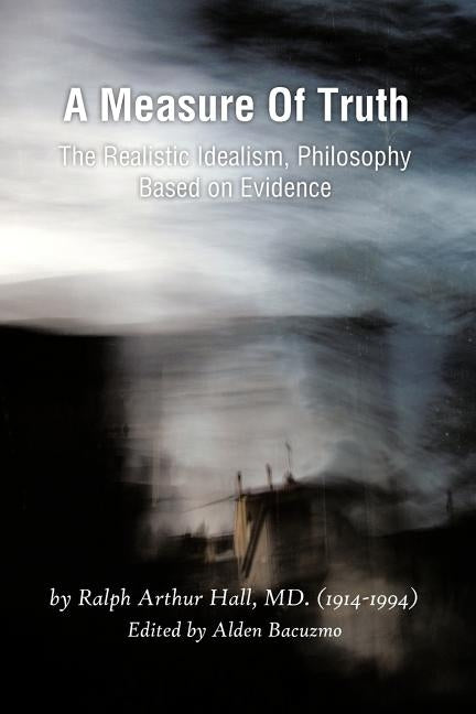 A Measure of Truth: The Realistic Idealism, Philosophy Based on Evidence by Hall, Ralph Arthur