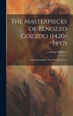 The Masterpieces of Benozzo Gozzoli (1420-1497): Sixty Photographs of the Principal Works by Benozzo, Di Lese 1420-1497