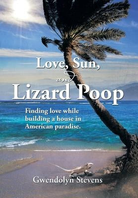 Love, Sun, and Lizard Poop: Finding Love While Building a House in American Paradise by Stevens, Gwendolyn