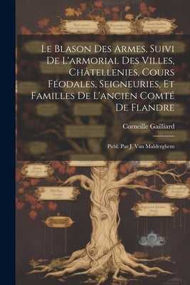 Le Blason Des Armes, Suivi De L'armorial Des Villes, Châtellenies, Cours Féodales, Seigneuries, Et Familles De L'ancien Comté De Flandre: Publ. Par J. by Gailliard, Corneille