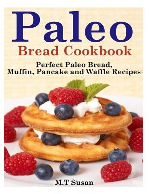 Paleo Bread Cookbook: Perfect Paleo Bread, Muffin, Pancake and Waffle Recipes by Susan, M. T.