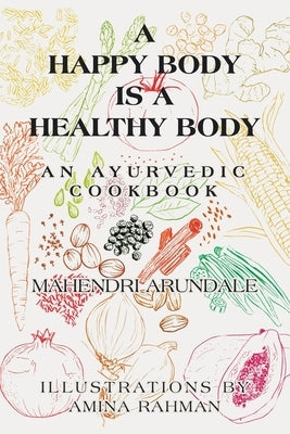 A Happy Body Is a Healthy Body: An Ayurvedic Cookbook by Arundale, Mahendri