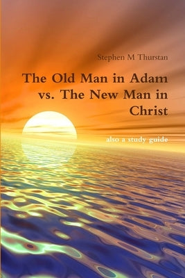 The Old Man in Adam vs. The New Man in Christ by Thurstan, Stephen