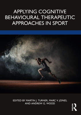 Applying Cognitive Behavioural Therapeutic Approaches in Sport by Turner, Martin J.