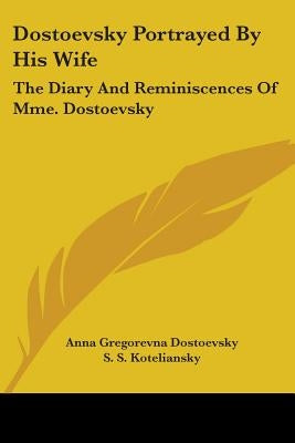 Dostoevsky Portrayed By His Wife: The Diary And Reminiscences Of Mme. Dostoevsky by Dostoevsky, Anna Gregorevna