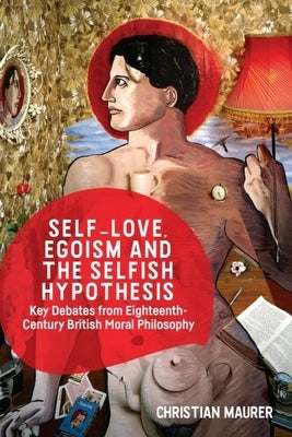 Self-Love, Egoism and the Selfish Hypothesis: Key Debates from Eighteenth-Century British Moral Philosophy by Maurer, Christian