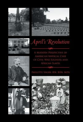 April's Revolution: A Modern Perspective of American Medical Care of Civil War Soldiers and African Slaves by Snoby Bsn Mpa, Paulette