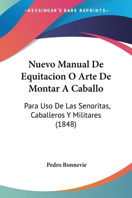 Nuevo Manual De Equitacion O Arte De Montar A Caballo: Para Uso De Las Senoritas, Caballeros Y Militares (1848) by Bonnevie, Pedro