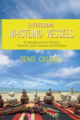 Entheosonic Whistling Vessels: An Investigation Into Pre-Colombian Civilizations, Sound, Shamanism and Unity Nature by Casarsa, Denis