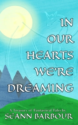 In Our Hearts We're Dreaming: A Treasury of Fantastical Tales by Barbour, Seann