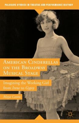 American Cinderellas on the Broadway Musical Stage: Imagining the Working Girl from Irene to Gypsy by Cantu, Maya