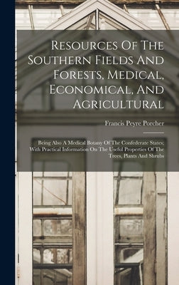 Resources Of The Southern Fields And Forests, Medical, Economical, And Agricultural: Being Also A Medical Botany Of The Confederate States; With Pract by Porcher, Francis Peyre 1825-1895