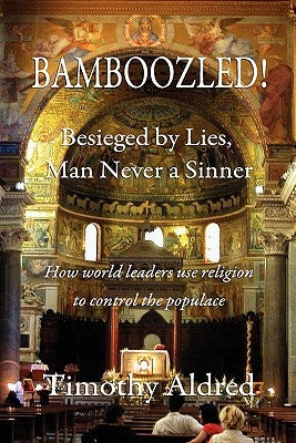 Bamboozled! Besieged by Lies, Man Never a Sinner: How World Leaders Use Religion to Control the Populace by Aldred, Timothy