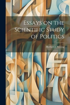 Essays on the Scientific Study of Politics by Storing, Herbert J.