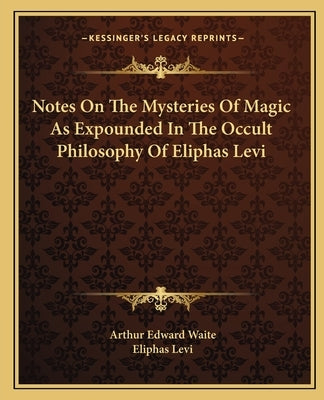 Notes On The Mysteries Of Magic As Expounded In The Occult Philosophy Of Eliphas Levi by Waite, Arthur Edward