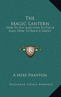 The Magic Lantern: How To Buy And How To Use It, Also, How To Raise A Ghost by A. Mere Phantom