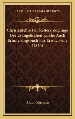 Christenlehre Fur Reifere Zoglinge Der Evangelischen Kirche Auch Erinnerungsbuch Fur Erwachsene (1820) by Kirchner, Anton