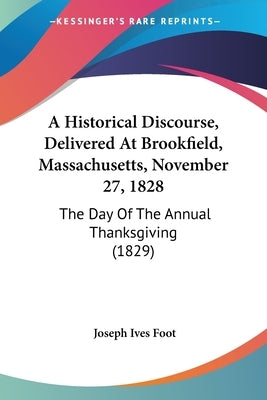 A Historical Discourse, Delivered At Brookfield, Massachusetts, November 27, 1828: The Day Of The Annual Thanksgiving (1829) by Foot, Joseph Ives