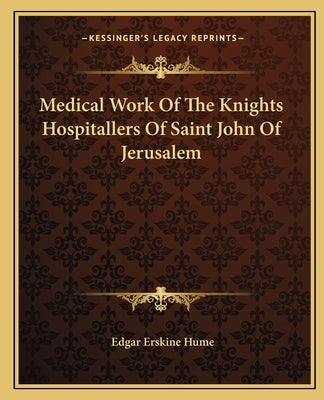Medical Work Of The Knights Hospitallers Of Saint John Of Jerusalem by Hume, Edgar Erskine