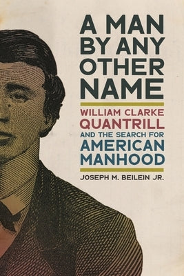 Man by Any Other Name: William Clarke Quantrill and the Search for American Manhood by Jr, Joseph M. Beilein