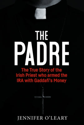 The Padre: The True Story of the Irish Priest Who Armed the IRA with Gaddafi's Money by O'Leary, Jennifer