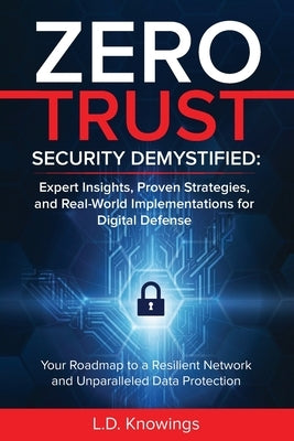 Zero Trust Security Demystified: Expert Insights, Proven Strategies, and Real World Implementations for Digital Defense: Your Roadmap to a Resilient N by Knowings, L. D.