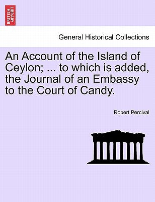 An Account of the Island of Ceylon; ... to Which Is Added, the Journal of an Embassy to the Court of Candy. by Percival, Robert