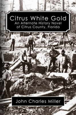 Citrus White Gold: An Alternate History of Citrus county, Florida by Miller, John Charles