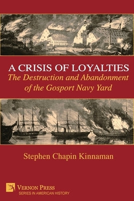 A Crisis of Loyalties: The Destruction and Abandonment of the Gosport Navy Yard by Kinnaman, Stephen Chapin