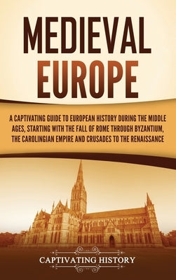 Medieval Europe: A Captivating Guide to European History during the Middle Ages, Starting with the Fall of Rome through Byzantium, the by History, Captivating
