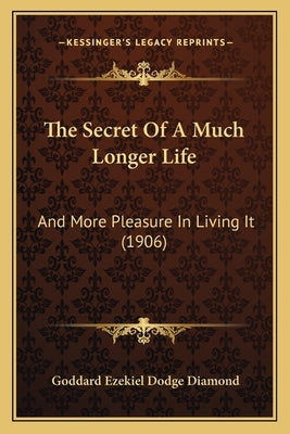The Secret Of A Much Longer Life: And More Pleasure In Living It (1906) by Diamond, Goddard Ezekiel Dodge