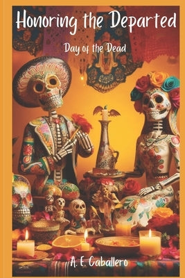Honoring the Departed: El Día de Los Muertos: Day of the Dead by Caballero, A. E.