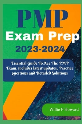 PMP Prep Exam 2023 - 2024: The Essential Guide to Acing the PMP Exam, which includes the latest updates, Practice Questions, and Detailed Solutio by Howard, Willie P.