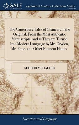 The Canterbury Tales of Chaucer, in the Original, From the Most Authentic Manuscripts; and as They are Turn'd Into Modern Language by Mr. Dryden, Mr. by Chaucer, Geoffrey