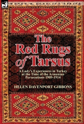 The Red Rugs of Tarsus: A Lady's Experiences in Turkey at the Time of the Armenian Persecutions 1909-1914 by Gibbons, Helen Davenport