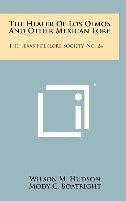 The Healer Of Los Olmos And Other Mexican Lore: The Texas Folklore Society, No. 24 by Hudson, Wilson M.