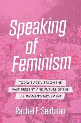 Speaking of Feminism: Today's Activists on the Past, Present, and Future of the U.S. Women's Movement by Seidman, Rachel F.