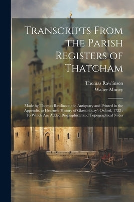 Transcripts From the Parish Registers of Thatcham: Made by Thomas Rawlinson the Antiquary and Printed in the Appendix to Hearne's 'History of Glastonb by Money, Walter