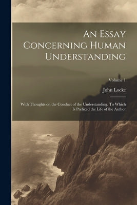An Essay Concerning Human Understanding; With Thoughts on the Conduct of the Understanding. To Which is Prefixed the Life of the Author; Volume 1 by Locke, John 1632-1704