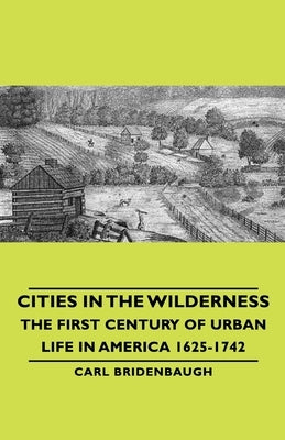 Cities in the Wilderness - The First Century of Urban Life in America 1625-1742 by Bridenbaugh, Carl