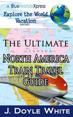 The Ultimate North America Train Travel Guide by White, J. Doyle
