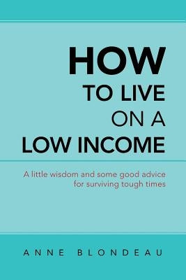 How to Live on a Low Income: A Little Wisdom and Some Good Advice for Surviving Tough Times by Blondeau, Anne