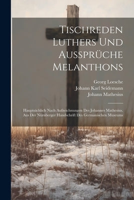 Tischreden Luthers Und Aussprüche Melanthons: Hauptsächlich Nach Aufzeichnungen Des Johannes Mathesius. Aus Der Nürnberger Handschrift Des Germanische by Luther, Martin