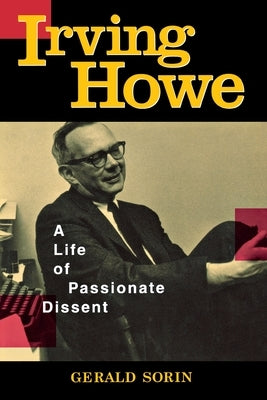 Irving Howe: A Life of Passionate Dissent by Sorin, Gerald