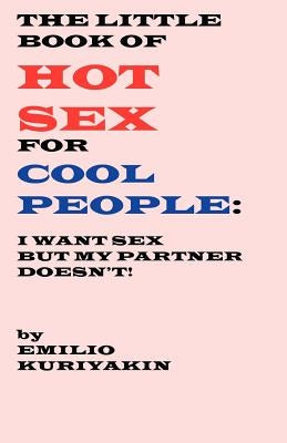 The Little Book of Hot Sex For Cool People: I Want Sex, My Partner Doesn't by Kuriyakin, Emilio
