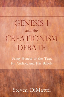 Genesis 1 and the Creationism Debate: Being Honest to the Text, Its Author, and His Beliefs by Dimattei, Steven