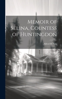 Memoir of Selina, Countess of Huntingdon by New, Alfred H.